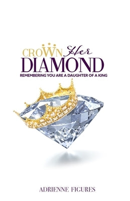 Crown Her Diamond: Remembering You Are A Daughter of A King by Figures, Adrienne L.