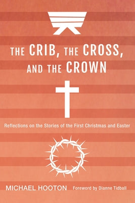 The Crib, the Cross, and the Crown: Reflections on the Stories of the First Christmas and Easter by Hooton, Michael John
