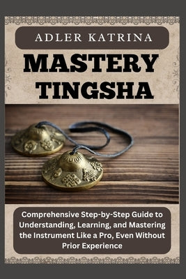 Mastery Tingsha: Comprehensive Step-by-Step Guide to Understanding, Learning, and Mastering the Instrument Like a Pro, Even Without Prior Experience by Katrina, Adler