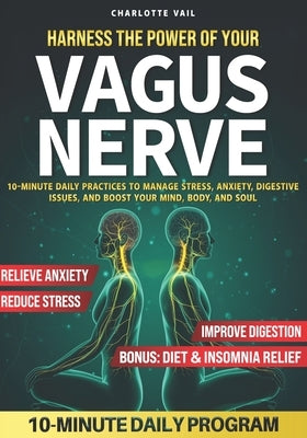 Harness the Power of Your Vagus Nerve: 10-Minute Daily Practices to Manage Stress, Anxiety, Digestive Issues, and Boost Your Mind, Body, and Soul by Vail, Charlotte