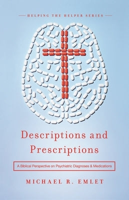 Descriptions and Prescriptions: A Biblical Perspective on Psychiatric Diagnoses and Medications by Emlet, Michael R.