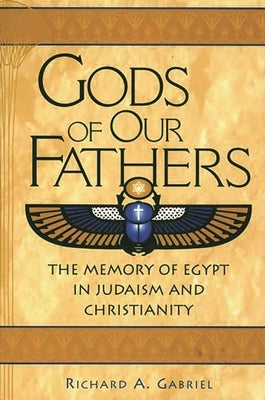 Gods of Our Fathers: The Memory of Egypt in Judaism and Christianity by Gabriel, Richard A.