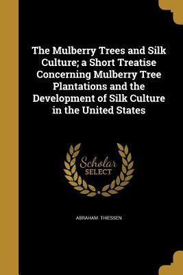 The Mulberry Trees and Silk Culture; a Short Treatise Concerning Mulberry Tree Plantations and the Development of Silk Culture in the United States by Thiessen, Abraham