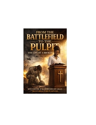 From the Battlefield to the Pulpit "The Life of a Broken Soldier": Wonded by War Redeemed by Grace. Restored for Purpose. by Lowery, Ushelor Y.