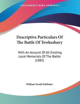 Descriptive Particulars Of The Battle Of Tewkesbury: With An Account Of All Existing Local Memorials Of The Battle (1885) by William North Publisher