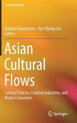 Asian Cultural Flows: Cultural Policies, Creative Industries, and Media Consumers by Kawashima, Nobuko