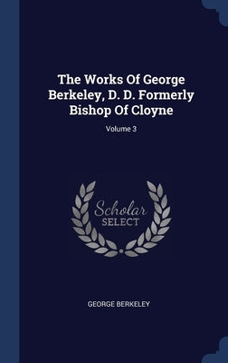 The Works Of George Berkeley, D. D. Formerly Bishop Of Cloyne; Volume 3 by Berkeley, George