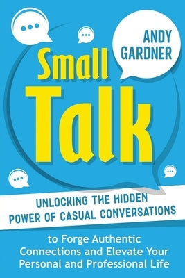 Small Talk: Unlocking the Hidden Power of Casual Conversations to Forge Authentic Connections and Elevate Your Personal and Profes by Gardner, Andy