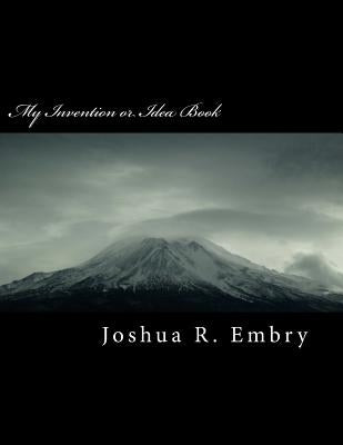 My Invention or Idea Book: A great way to capture and document your own original ideas! by Embry, Joshua R.