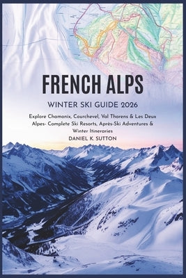 French Alps Winter Ski Guide 2026: Explore Chamonix, Courchevel, Val Thorens & Les Deux Alpes - Complete Ski Resorts, Après-Ski Adventures & Winter It by Sutton, Daniel K.