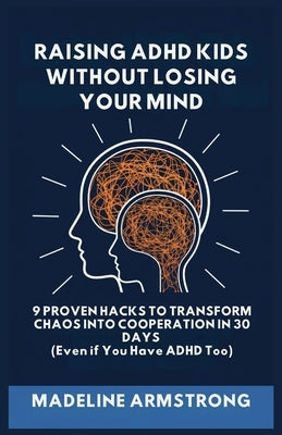 Raising ADHD Kids Without Losing Your Mind: 9 Proven Hacks to Transform Chaos into Cooperation in 30 Days (Even if You Have ADHD Too) by Armstrong, Madeline