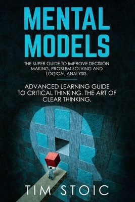 Mental Models: The Super Guide to Improve Decision Making, Problem Solving and Logical Analysis. Advanced Learning Guide to Critical by Stoic, Tim