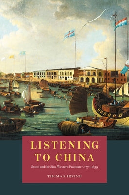 Listening to China: Sound and the Sino-Western Encounter, 1770-1839 by Irvine, Thomas