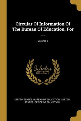 Circular Of Information Of The Bureau Of Education, For ...; Volume 5 by United States Bureau of Education