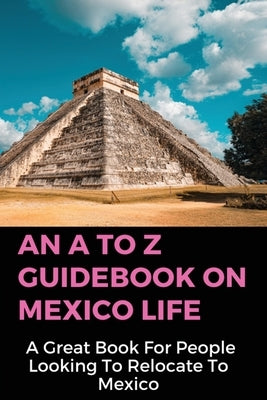 An A To Z Guidebook On Mexico Life: A Great Book For People Looking To Relocate To Mexico: Retirement Income For Life by Vo, Kent