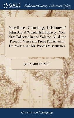 Miscellanies. Containing, the History of John Bull. A Wonderful Prophecy. Now First Collected in one Volume. Al, all the Pieces in Verse and Prose Pub by Arbuthnot, John
