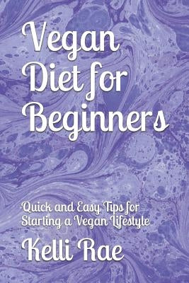 Vegan Diet for Beginners: Quick and Easy Tips for Starting a Vegan Lifestyle by Rae, Kelli