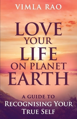 Love Your Life on Planet Earth: A Guide to Recognising Your True Self by Rao, Vimla