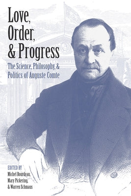 Love, Order, and Progress: The Science, Philosophy, and Politics of Auguste Comte by Bourdeau, Michel
