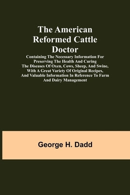 The American Reformed Cattle Doctor; Containing the necessary information for preserving the health and curing the diseases of oxen, cows, sheep, and by H. Dadd, George