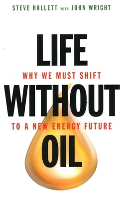 Life Without Oil: Why We Must Shift to a New Energy Future by Hallett, Steve
