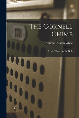 The Cornell Chime; a Brief History of the Bells by White, Andrew Dickson 1832-1918