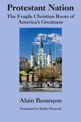 Protestant Nation: The Fragile Christian Roots of America's Greatness by Besançon, Alain