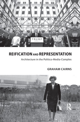 Reification and Representation: Architecture in the Politico-Media-Complex by Cairns, Graham