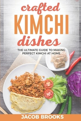 Crafted Kimchi Dishes: The Ultimate Guide to Making Perfect Kimchi at Home by Brooks, Jacob