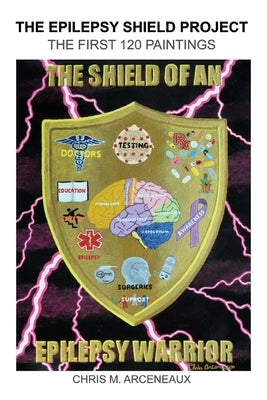 The Epilepsy Shield Project: The First 120 Paintings by Arceneaux, Chris M.