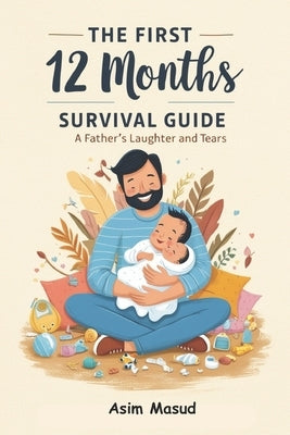 The First 12 Months: Survival Guide For Fathers by Masud, Asim