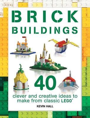 Brick Buildings: 40 Clever & Creative Ideas to Make from Classic Lego by Hall, Kevin