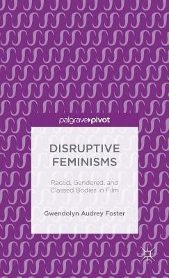 Disruptive Feminisms: Raced, Gendered, and Classed Bodies in Film by Foster, Gwendolyn Audrey