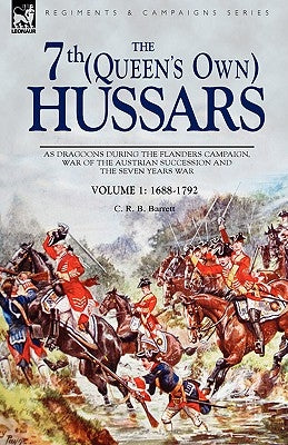 The 7th (Queen's Own) Hussars: As Dragoons During the Flanders Campaign, War of the Austrian Succession and the Seven Years War by Barrett, C. R. B.