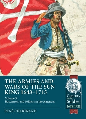 The Armies and Wars of the Sun King 1643-1715: Volume 5: Buccaneers and Soldiers in the Americas by Chartrand, René