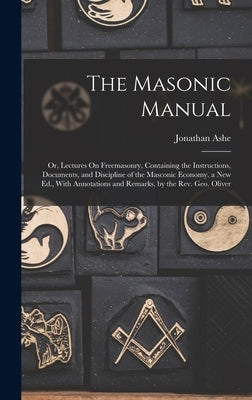 The Masonic Manual: Or, Lectures On Freemasonry, Containing the Instructions, Documents, and Discipline of the Masconic Economy. a New Ed. by Ashe, Jonathan