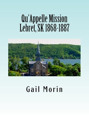 Qu'Appelle Mission Lebret, SK 1868-1887 by Morin, Gail
