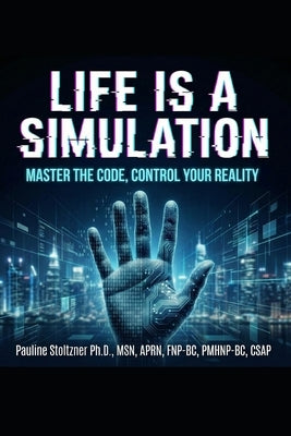 Life Is a Simulation- Master the Code, Control Your Reality by Stoltzner, Pauline C.