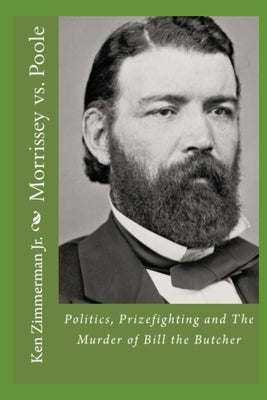Morrissey vs. Poole: Politics, Prizefighting and The Murder of Bill the Butcher by Zimmerman, Ken, Jr.