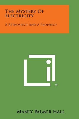 The Mystery of Electricity: A Retrospect and a Prophecy by Hall, Manly Palmer