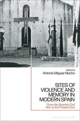 Sites of Violence and Memory in Modern Spain: From the Spanish Civil War to the Present Day by Macho, Antonio Míguez