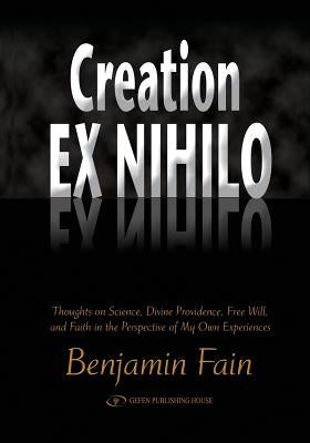 Creation Ex Nihilo: Thoughts on Science, Divine Providence, Free Will, and Faith in the Perspective of My Own Experiences by Fain, Benjamin