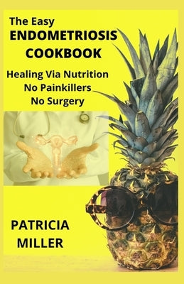 The Easy Endometriosis Cookbook: Healing Via Nutrition No Painkillers No Surgery by Miller, Patricia