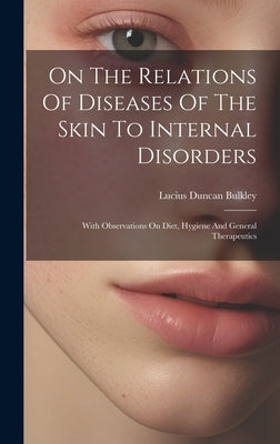 On The Relations Of Diseases Of The Skin To Internal Disorders: With Observations On Diet, Hygiene And General Therapeutics by Bulkley, Lucius Duncan