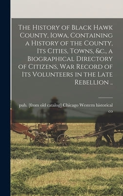 The History of Black Hawk County, Iowa, Containing a History of the County, its Cities, Towns, &c., a Biographical Directory of Citizens, war Record o by Western Historical Co, Chicago Pub