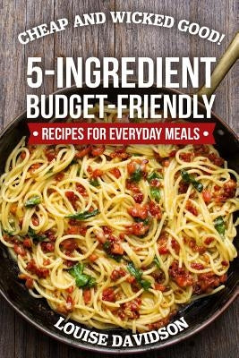 Cheap and Wicked Good!: 5-Ingredient Budget-Friendly Recipes for Everyday Meals by Davidson, Louise