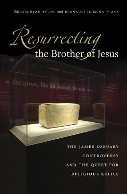 Resurrecting the Brother of Jesus: The James Ossuary Controversy and the Quest for Religious Relics by Byrne, Ryan