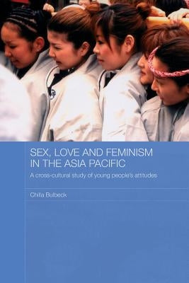 Sex, Love and Feminism in the Asia Pacific: A Cross-Cultural Study of Young People's Attitudes by Bulbeck, Chilla