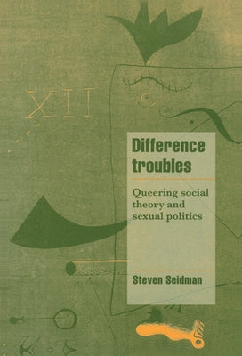 Difference Troubles: Queering Social Theory and Sexual Politics by Seidman, Steven