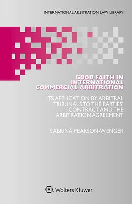Good Faith in International Commercial Arbitration: It's Application by Arbitral Tribunals to the Parties' Contract and the Arbitration Agreement by Pearson-Wenger, Sabrina